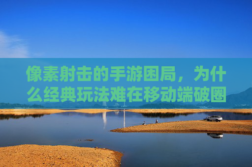 像素射击的手游困局，为什么经典玩法难在移动端破圈？像素射击手游的破圈困局，经典玩法为何难在移动端突围？