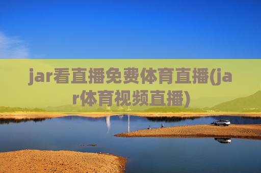 jar看直播免费体育直播(jar体育视频直播)