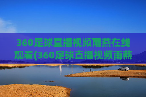 360足球直播视频雨燕在线观看(360足球直播视频雨燕在线观看免费)360足球直播视频雨燕在线观看免费