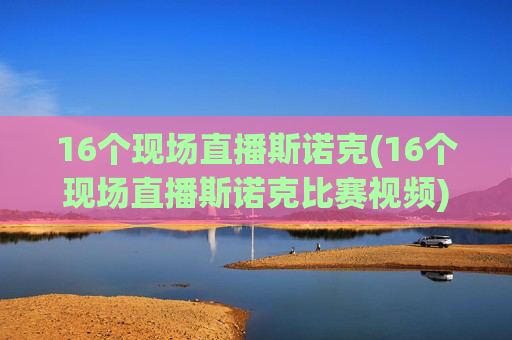 16个现场直播斯诺克(16个现场直播斯诺克比赛视频)