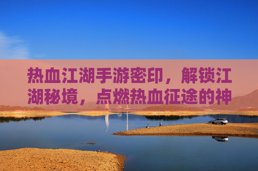 热血江湖手游密印,解锁江湖秘境,点燃热血征途的神秘力量,热血江湖密印,解锁江湖秘境,点燃热血征途的神秘力量