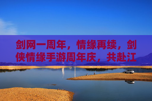 剑网一周年,情缘再续,剑侠情缘手游周年庆,共赴江湖新篇章