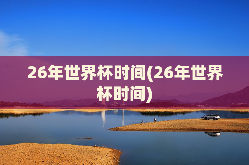 26年世界杯时间(26年世界杯时间)