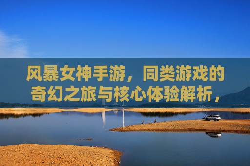 风暴女神手游,同类游戏的奇幻之旅与核心体验解析,风暴女神手游,同类游戏的奇幻之旅与核心体验解析