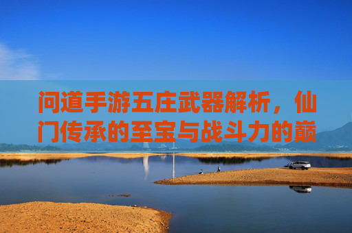 问道手游五庄武器解析，仙门传承的至宝与战斗力的巅峰