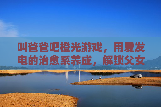 叫爸爸吧橙光游戏，用爱发电的治愈系养成，解锁父女间的甜蜜羁绊，叫爸爸吧橙光游戏，用爱发电的治愈系养成，解锁父女间的甜蜜羁绊