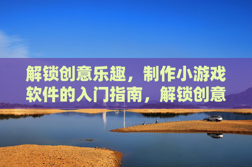 解锁创意乐趣,制作小游戏软件的入门指南,解锁创意乐趣,制作小游戏软件的入门指南