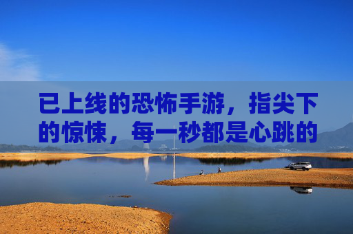 已上线的恐怖手游,指尖下的惊悚,每一秒都是心跳的考验