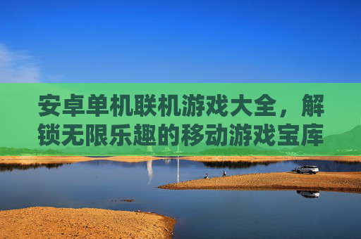安卓单机联机游戏大全,解锁无限乐趣的移动游戏宝库,告别单机孤岛,畅享多人协作与竞技盛宴,安卓单机联机游戏大全,解锁无限乐趣的移动游戏宝库,告别单机孤岛,畅享多人协作与竞技盛宴