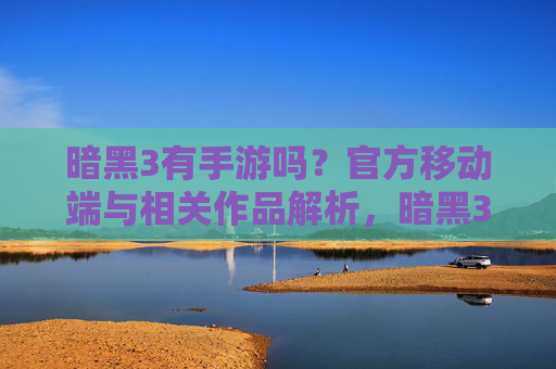 暗黑3有手游吗?官方移动端与相关作品解析,暗黑3手游官方移动端及相关作品解析