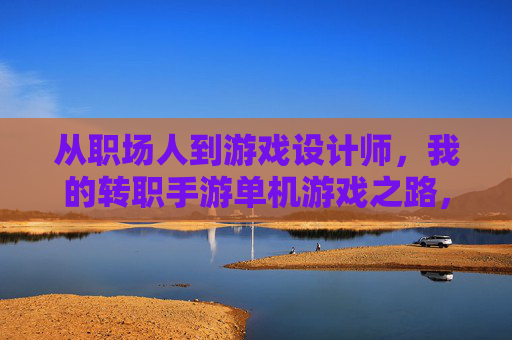 从职场人到游戏设计师，我的转职手游单机游戏之路，从职场人到游戏设计师，我的转职手游单机游戏之路