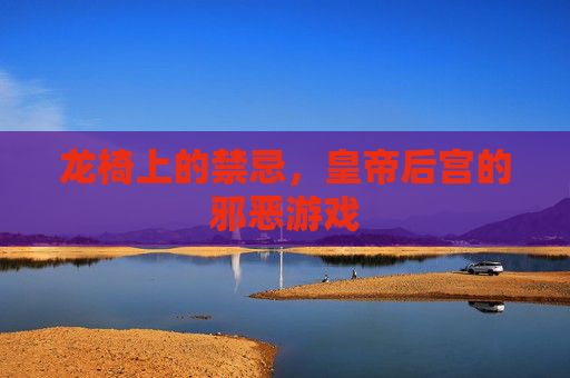 龙椅上的禁忌，皇帝后宫的邪恶游戏