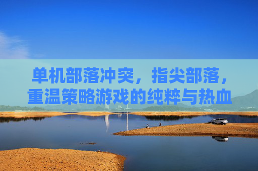 单机部落冲突,指尖部落,重温策略游戏的纯粹与热血