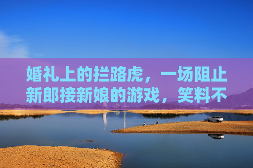 婚礼上的拦路虎，一场阻止新郎接新娘的游戏，笑料不断，暖意满满
