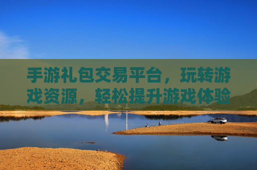手游礼包交易平台，玩转游戏资源，轻松提升游戏体验，手游礼包交易平台，玩转游戏资源，轻松提升游戏体验