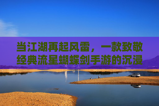 当江湖再起风雷,一款致敬经典流星蝴蝶剑手游的沉浸式体验,当江湖再起风雷,致敬经典流星蝴蝶剑手游的沉浸式江湖体验