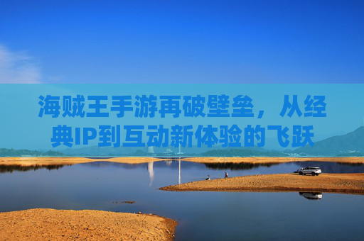 海贼王手游再破壁垒,从经典IP到互动新体验的飞跃
