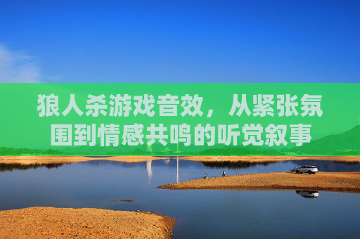 狼人杀游戏音效，从紧张氛围到情感共鸣的听觉叙事