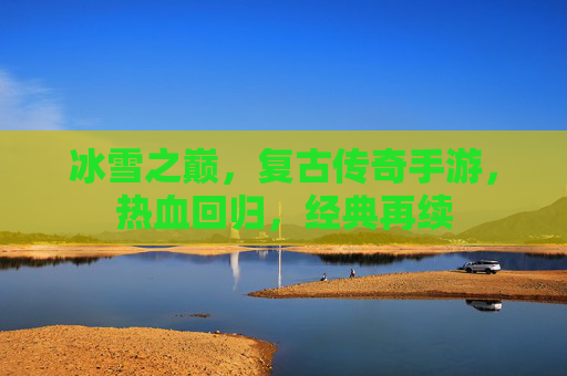 冰雪之巅，复古传奇手游，热血回归，经典再续