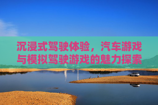沉浸式驾驶体验,汽车游戏与模拟驾驶游戏的魅力探索