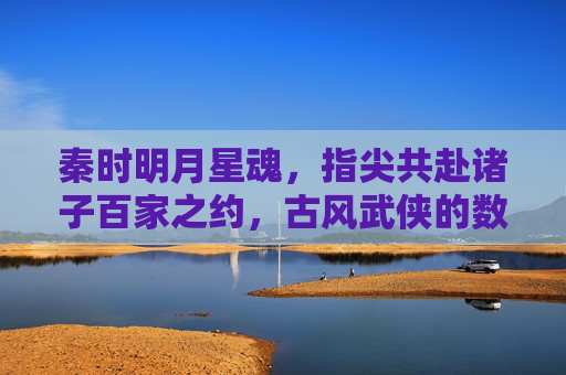 秦时明月星魂,指尖共赴诸子百家之约,古风武侠的数字新生
