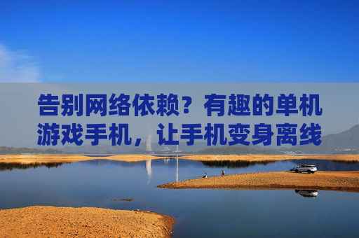 告别网络依赖?有趣的单机游戏手机,让手机变身离线游戏机,单机也能玩出花样