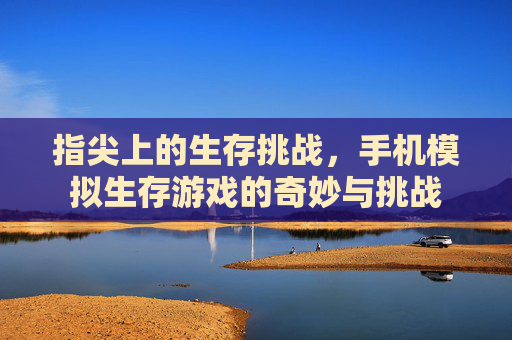 指尖上的生存挑战,手机模拟生存游戏的奇妙与挑战