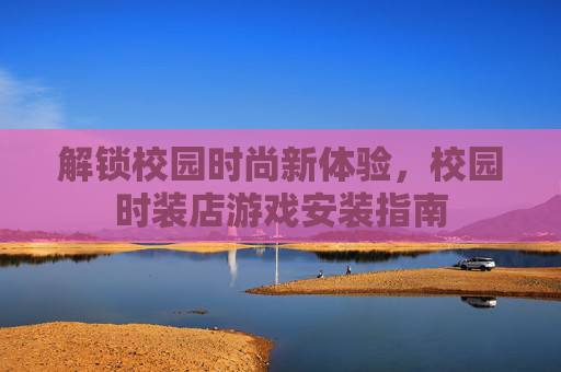 解锁校园时尚新体验,校园时装店游戏安装指南