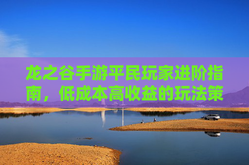 龙之谷手游平民玩家进阶指南，低成本高收益的玩法策略