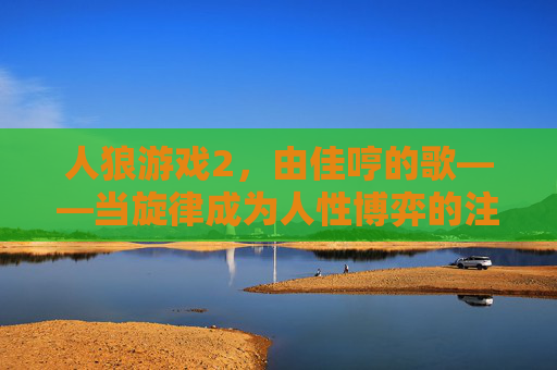 人狼游戏2，由佳哼的歌——当旋律成为人性博弈的注脚