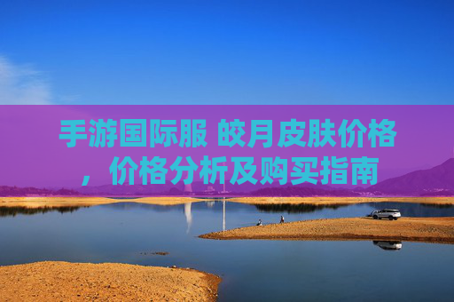 手游国际服 皎月皮肤价格，价格分析及购买指南