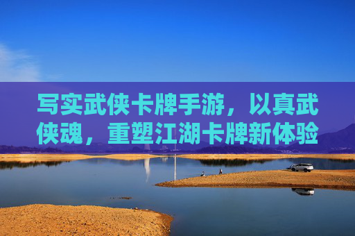 写实武侠卡牌手游，以真武侠魂，重塑江湖卡牌新体验