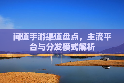 问道手游渠道盘点，主流平台与分发模式解析