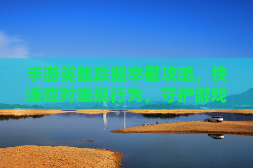 手游英雄联盟举报攻略，快速应对违规行为，守护游戏公平