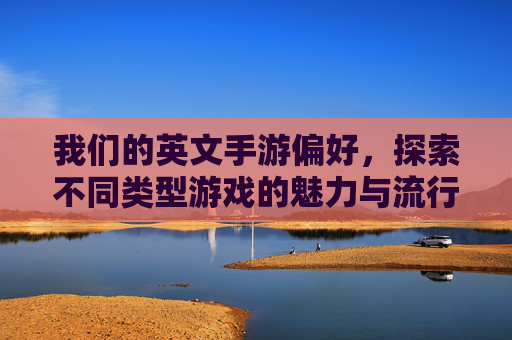 我们的英文手游偏好，探索不同类型游戏的魅力与流行原因