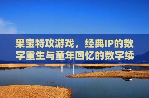 果宝特攻游戏,经典IP的数字重生与童年回忆的数字续写