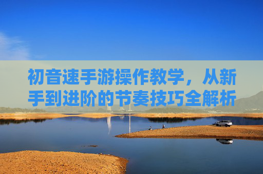 初音速手游操作教学，从新手到进阶的节奏技巧全解析，轻松掌握游戏核心玩法，初音速手游操作教学，从新手到进阶的节奏技巧全解析，轻松掌握游戏核心玩法