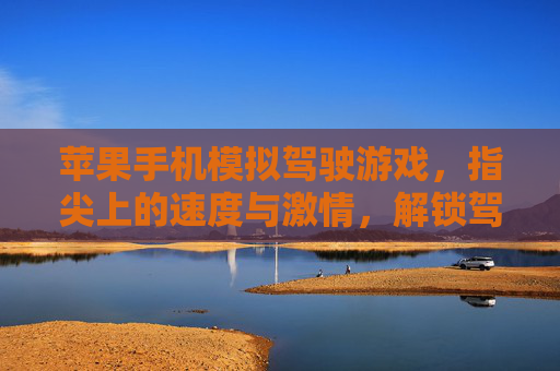 苹果手机模拟驾驶游戏，指尖上的速度与激情，解锁驾驶乐趣新体验