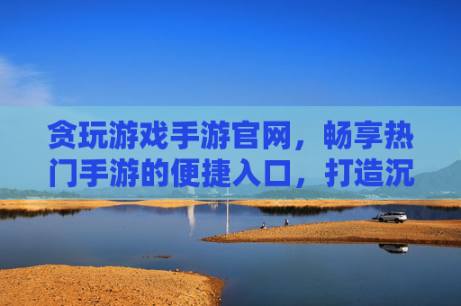 贪玩游戏手游官网,畅享热门手游的便捷入口,打造沉浸式游戏体验