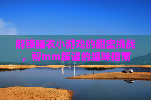 解锁睡衣小游戏的甜蜜挑战，帮mm解谜的趣味指南
