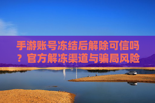 手游账号冻结后解除可信吗？官方解冻渠道与骗局风险全解析