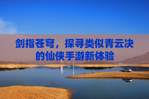 剑指苍穹,探寻类似青云决的仙侠手游新体验
