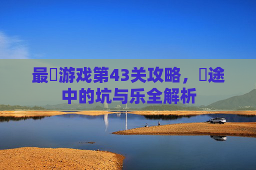 最囧游戏第43关攻略，囧途中的坑与乐全解析