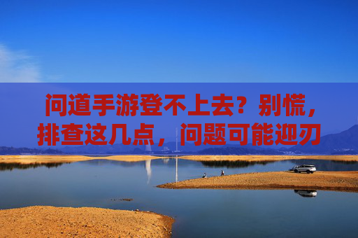 问道手游登不上去?别慌,排查这几点,问题可能迎刃而解