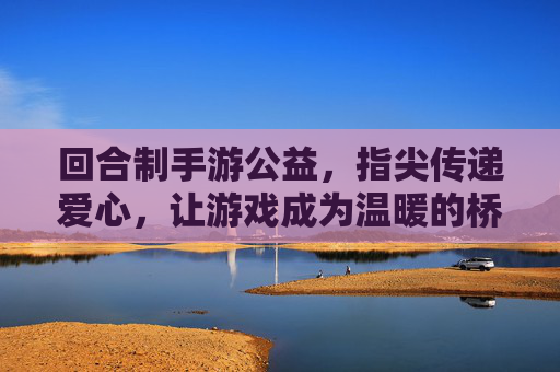 回合制手游公益,指尖传递爱心,让游戏成为温暖的桥梁