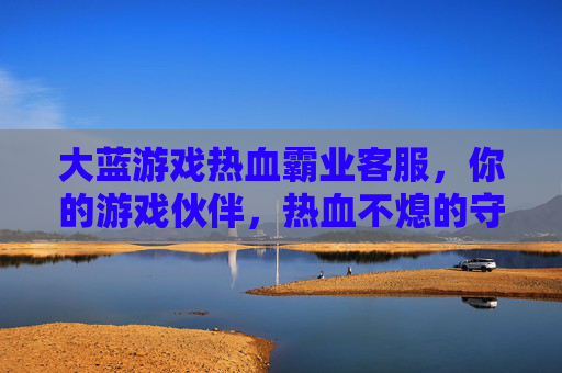大蓝游戏热血霸业客服,你的游戏伙伴,热血不熄的守护者