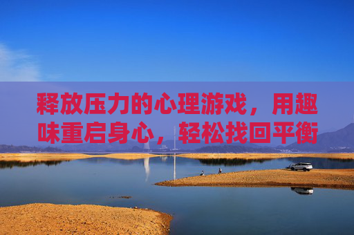 释放压力的心理游戏，用趣味重启身心，轻松找回平衡，释放压力的心理游戏，用趣味重启身心，轻松找回平衡