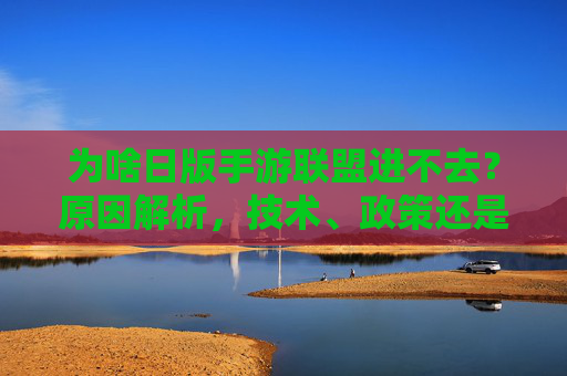 为啥日版手游联盟进不去？原因解析，技术、政策还是操作盲区？