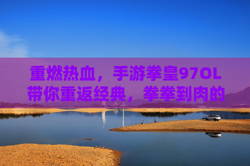重燃热血,手游拳皇97OL带你重返经典,拳拳到肉的街机体验,重燃热血,手游拳皇97OL带你重返经典,拳拳到肉的街机体验