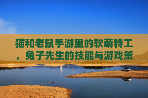猫和老鼠手游里的软萌特工,兔子先生的技能与游戏策略全解析